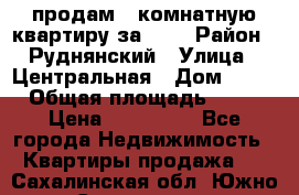 продам 2-комнатную квартиру за 600 › Район ­ Руднянский › Улица ­ Центральная › Дом ­ 20 › Общая площадь ­ 54 › Цена ­ 600 000 - Все города Недвижимость » Квартиры продажа   . Сахалинская обл.,Южно-Сахалинск г.